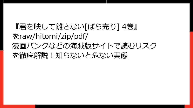 『君を映して離さない[ばら売り] 4巻』をraw/hitomi/zip/pdf/漫画バンクなどの海賊版サイトで読むリスクを徹底解説！知らないと危ない実態