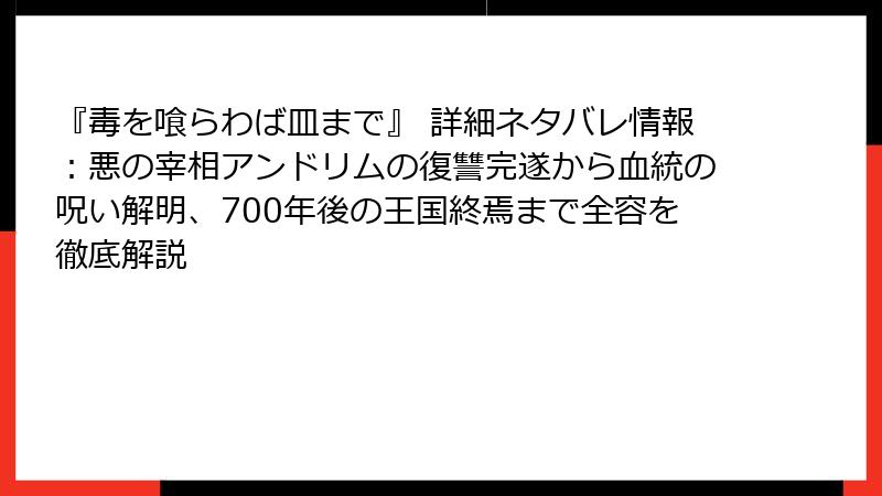 『毒を喰らわば皿まで』 詳細ネタバレ情報:悪の宰相アンドリムの復讐完遂から血統の呪い解明、700年後の王国終焉まで全容を徹底解説