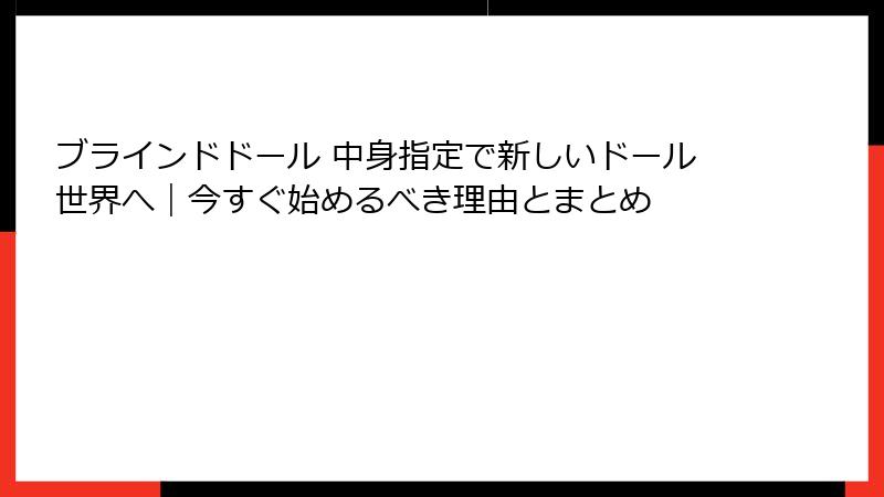 ブラインドドール 中身指定で新しいドール世界へ|今すぐ始めるべき理由とまとめ