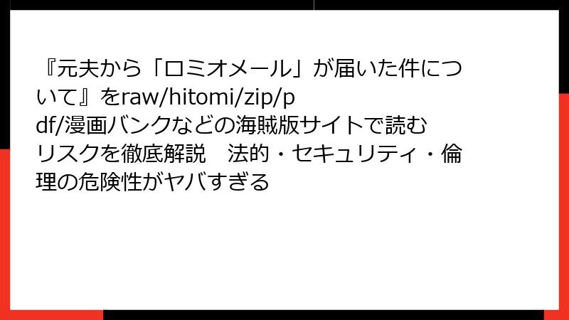 『元夫から「ロミオメール」が届いた件について』をraw/hitomi/zip/pdf/漫画バンクなどの海賊版サイトで読むリスクを徹底解説 法的・セキュリティ・倫理の危険性がヤバすぎる