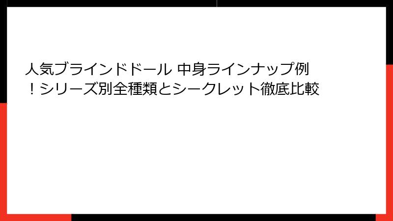 人気ブラインドドール 中身ラインナップ例！シリーズ別全種類とシークレット徹底比較