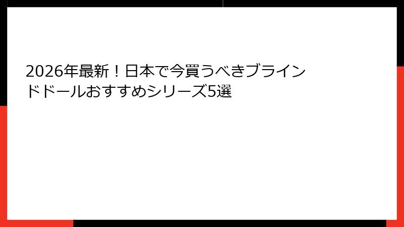 2026年最新!日本で今買うべきブラインドドールおすすめシリーズ5選