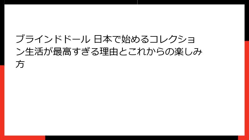 ブラインドドール 日本で始めるコレクション生活が最高すぎる理由とこれからの楽しみ方