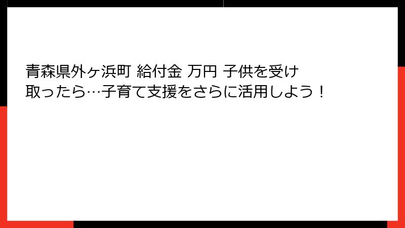青森県外ヶ浜町 給付金 万円 子供を受け取ったら…子育て支援をさらに活用しよう！