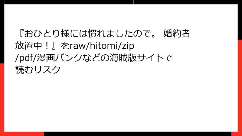 『おひとり様には慣れましたので。 婚約者放置中！』をraw/hitomi/zip/pdf/漫画バンクなどの海賊版サイトで読むリスク