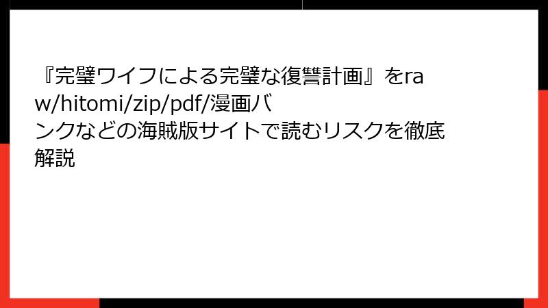 『完璧ワイフによる完璧な復讐計画』をraw/hitomi/zip/pdf/漫画バンクなどの海賊版サイトで読むリスクを徹底解説