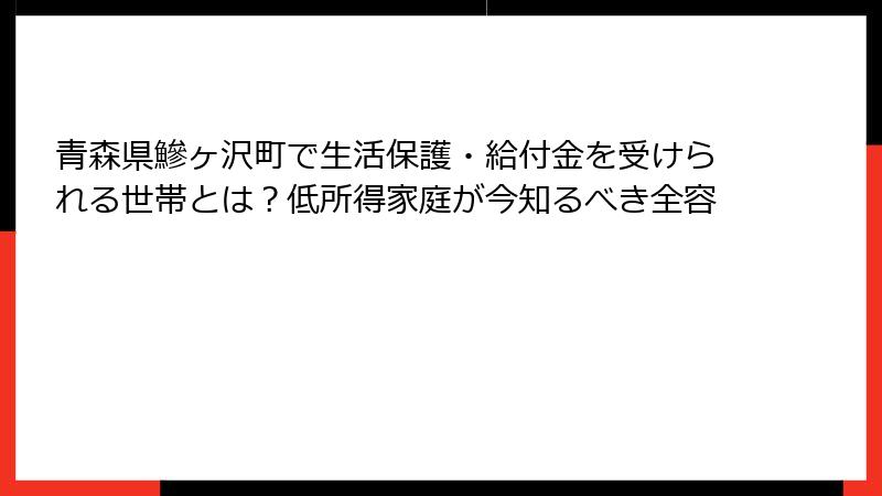 青森県鰺ヶ沢町で生活保護・給付金を受けられる世帯とは?低所得家庭が今知るべき全容