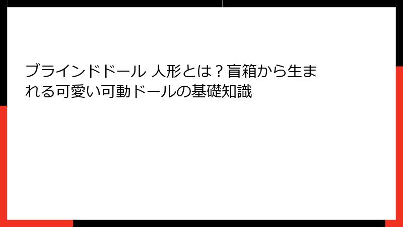 ブラインドドール 人形とは？盲箱から生まれる可愛い可動ドールの基礎知識