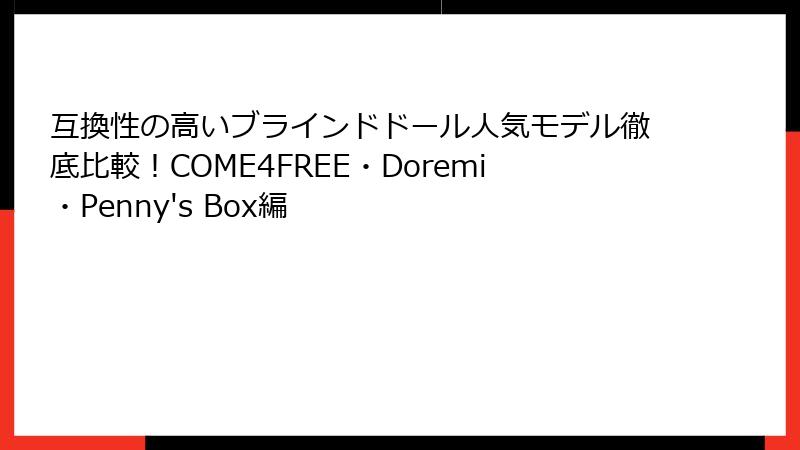 互換性の高いブラインドドール人気モデル徹底比較！COME4FREE・Doremi・Penny's Box編