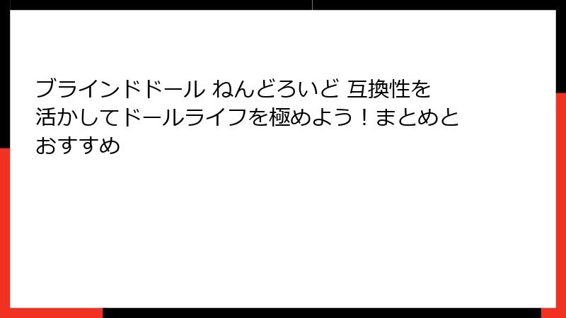 ブラインドドール ねんどろいど 互換性を活かしてドールライフを極めよう！まとめとおすすめ