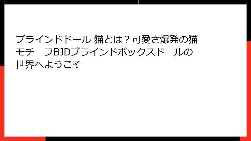 ブラインドドール 猫とは？可愛さ爆発の猫モチーフBJDブラインドボックスドールの世界へようこそ