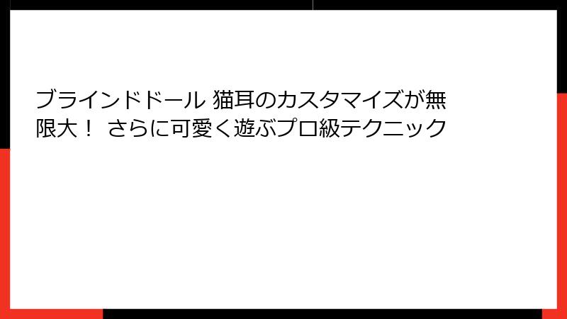 ブラインドドール 猫耳のカスタマイズが無限大！ さらに可愛く遊ぶプロ級テクニック