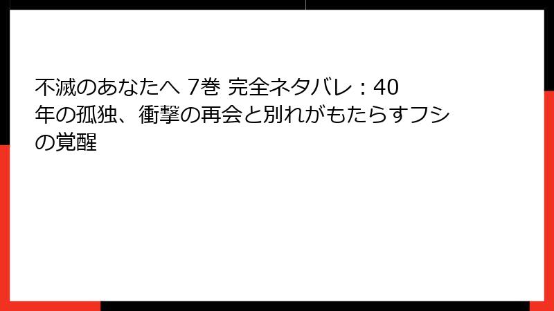 不滅のあなたへ 7巻 完全ネタバレ:40年の孤独、衝撃の再会と別れがもたらすフシの覚醒
