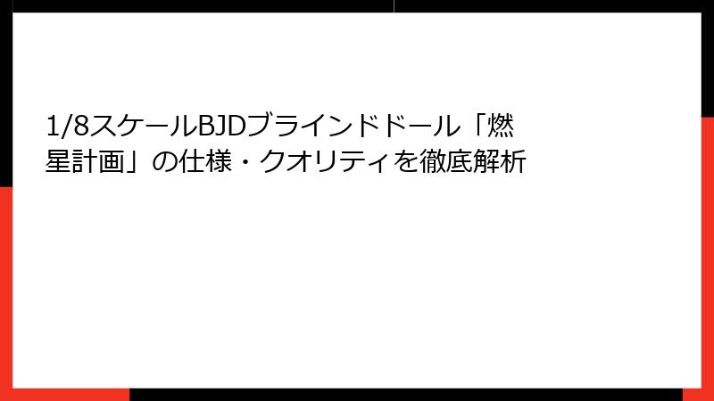1/8スケールBJDブラインドドール「燃星計画」の仕様・クオリティを徹底解析