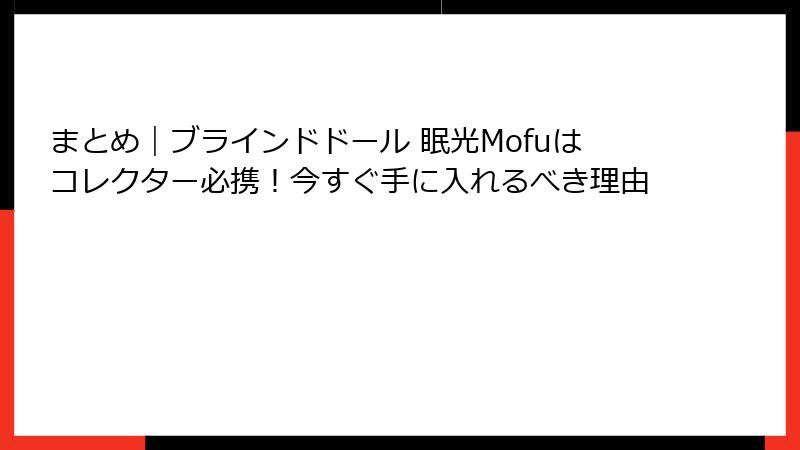 まとめ｜ブラインドドール 眠光Mofuはコレクター必携！今すぐ手に入れるべき理由
