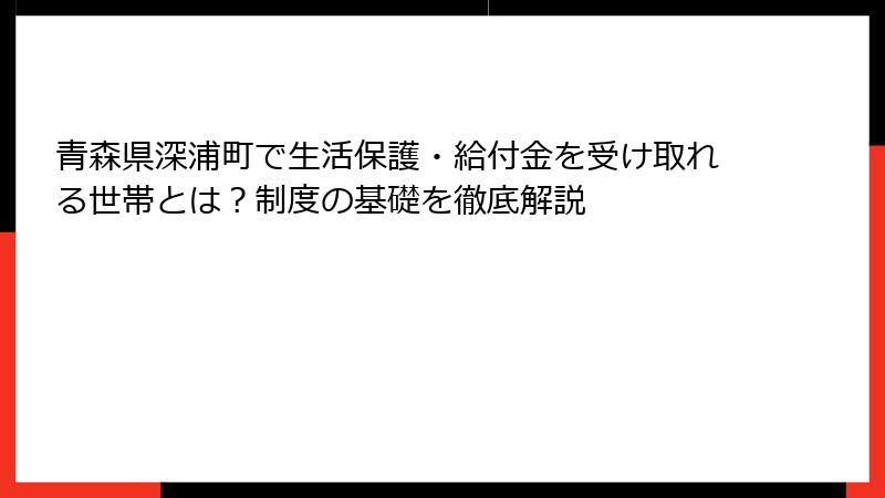 青森県深浦町で生活保護・給付金を受け取れる世帯とは？制度の基礎を徹底解説