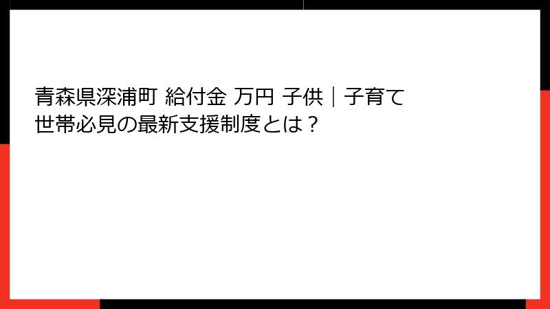 青森県深浦町 給付金 万円 子供|子育て世帯必見の最新支援制度とは?
