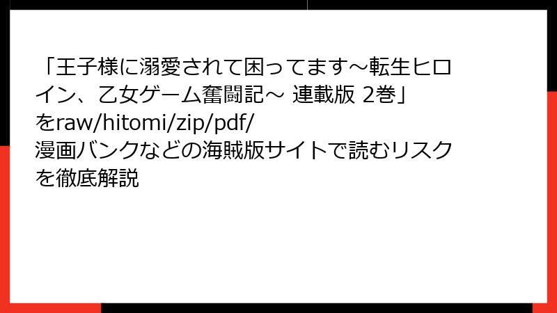 「王子様に溺愛されて困ってます~転生ヒロイン、乙女ゲーム奮闘記~ 連載版 2巻」をraw/hitomi/zip/pdf/漫画バンクなどの海賊版サイトで読むリスクを徹底解説