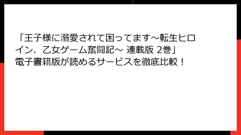 「王子様に溺愛されて困ってます~転生ヒロイン、乙女ゲーム奮闘記~ 連載版 2巻」電子書籍版が読めるサービスを徹底比較!