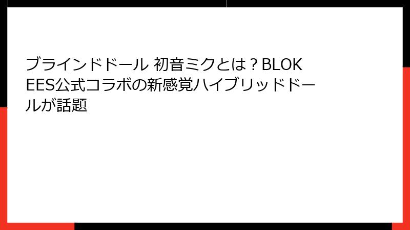 ブラインドドール 初音ミクとは?BLOKEES公式コラボの新感覚ハイブリッドドールが話題