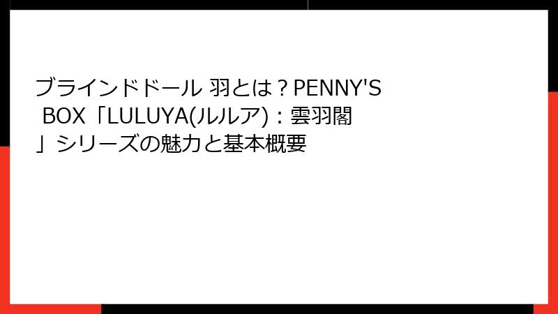 ブラインドドール 羽とは?PENNY'S BOX「LULUYA(ルルア):雲羽閣」シリーズの魅力と基本概要