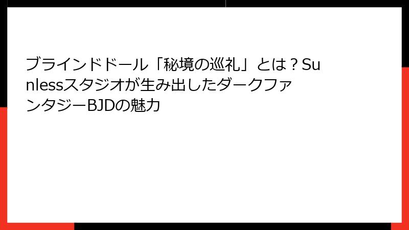 ブラインドドール「秘境の巡礼」とは？Sunlessスタジオが生み出したダークファンタジーBJDの魅力
