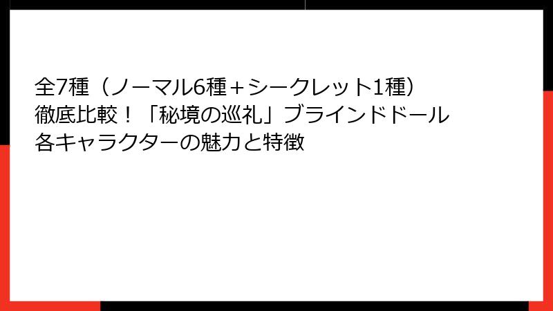 全7種（ノーマル6種＋シークレット1種）徹底比較！「秘境の巡礼」ブラインドドール各キャラクターの魅力と特徴