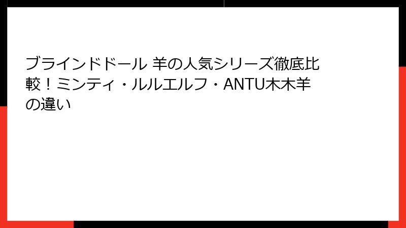 ブラインドドール 羊の人気シリーズ徹底比較！ミンティ・ルルエルフ・ANTU木木羊の違い