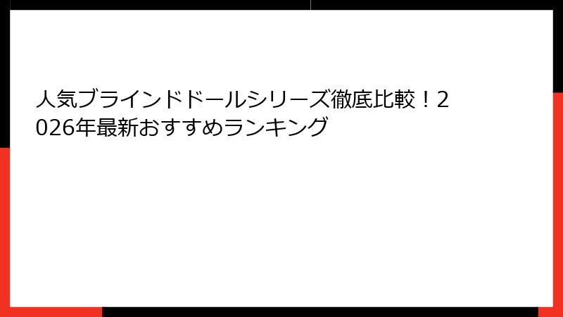 人気ブラインドドールシリーズ徹底比較！2026年最新おすすめランキング