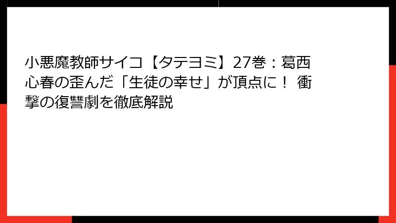 小悪魔教師サイコ【タテヨミ】27巻:葛西心春の歪んだ「生徒の幸せ」が頂点に! 衝撃の復讐劇を徹底解説