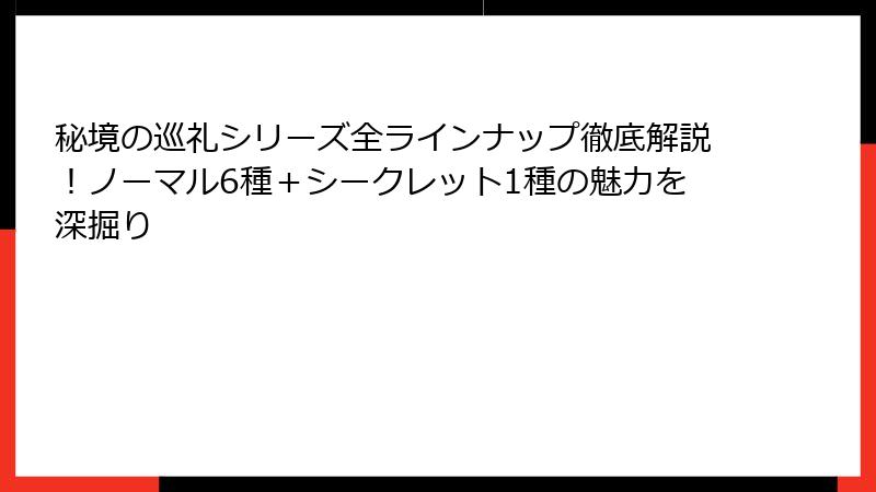 秘境の巡礼シリーズ全ラインナップ徹底解説！ノーマル6種＋シークレット1種の魅力を深掘り