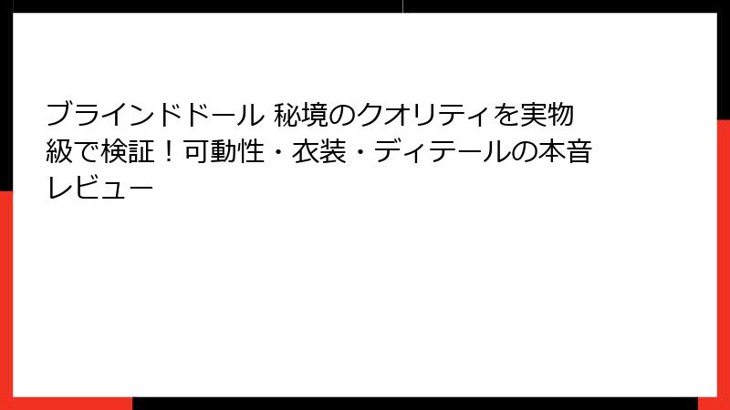 ブラインドドール 秘境のクオリティを実物級で検証！可動性・衣装・ディテールの本音レビュー