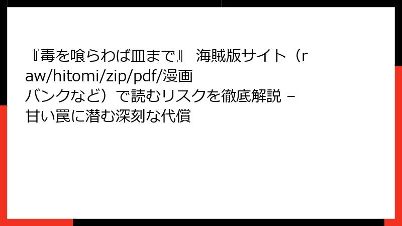 『毒を喰らわば皿まで』 海賊版サイト(raw/hitomi/zip/pdf/漫画バンクなど)で読むリスクを徹底解説 – 甘い罠に潜む深刻な代償