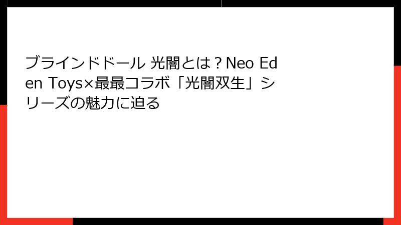 ブラインドドール 光闇とは？Neo Eden Toys×最最コラボ「光闇双生」シリーズの魅力に迫る