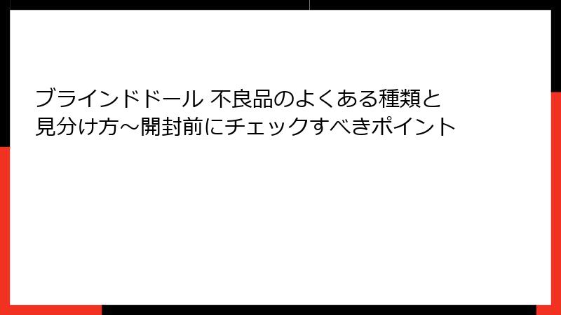 ブラインドドール 不良品のよくある種類と見分け方〜開封前にチェックすべきポイント