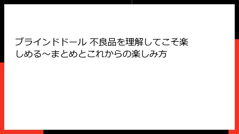 ブラインドドール 不良品を理解してこそ楽しめる〜まとめとこれからの楽しみ方