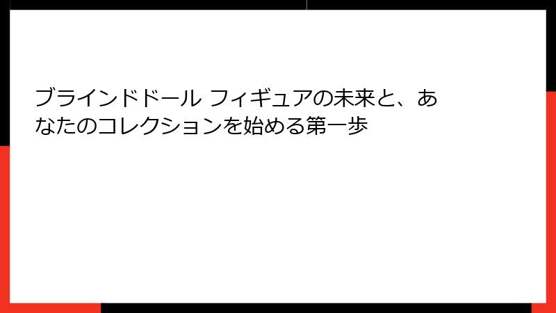 ブラインドドール フィギュアの未来と、あなたのコレクションを始める第一歩