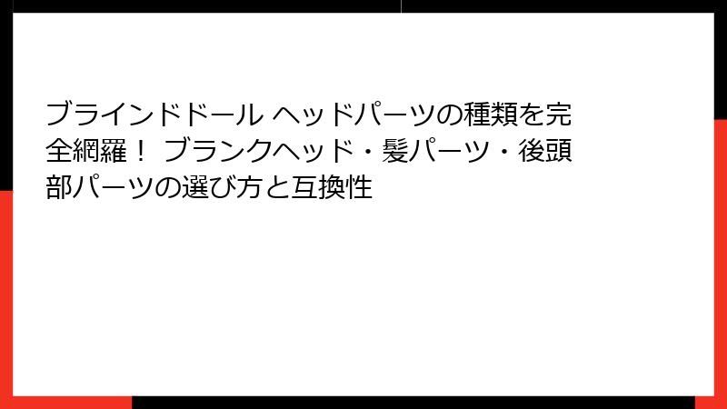 ブラインドドール ヘッドパーツの種類を完全網羅！ ブランクヘッド・髪パーツ・後頭部パーツの選び方と互換性
