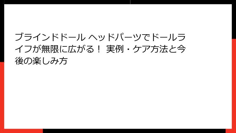 ブラインドドール ヘッドパーツでドールライフが無限に広がる！ 実例・ケア方法と今後の楽しみ方