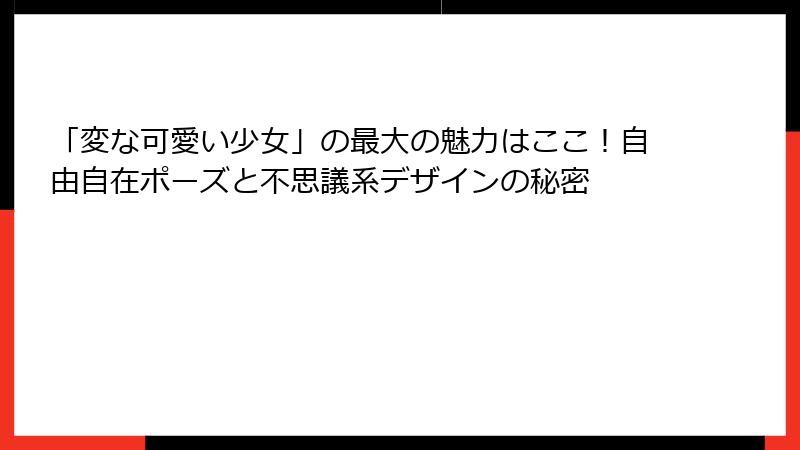 「変な可愛い少女」の最大の魅力はここ！自由自在ポーズと不思議系デザインの秘密