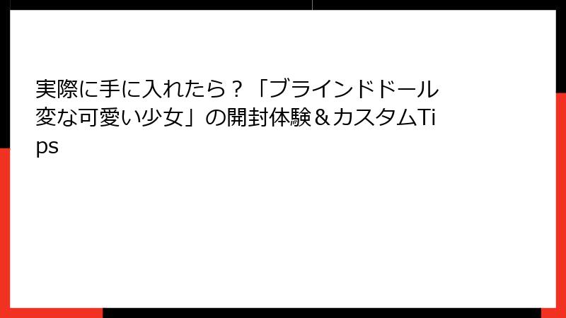 実際に手に入れたら？「ブラインドドール 変な可愛い少女」の開封体験＆カスタムTips