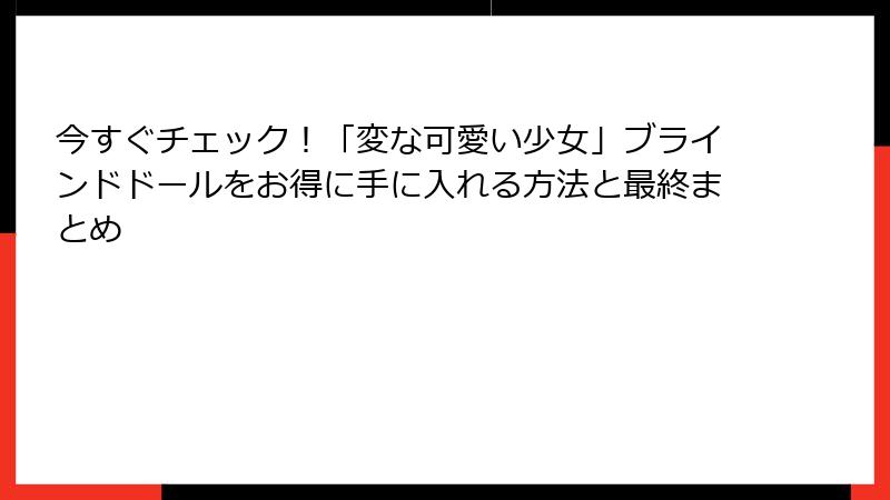 今すぐチェック！「変な可愛い少女」ブラインドドールをお得に手に入れる方法と最終まとめ