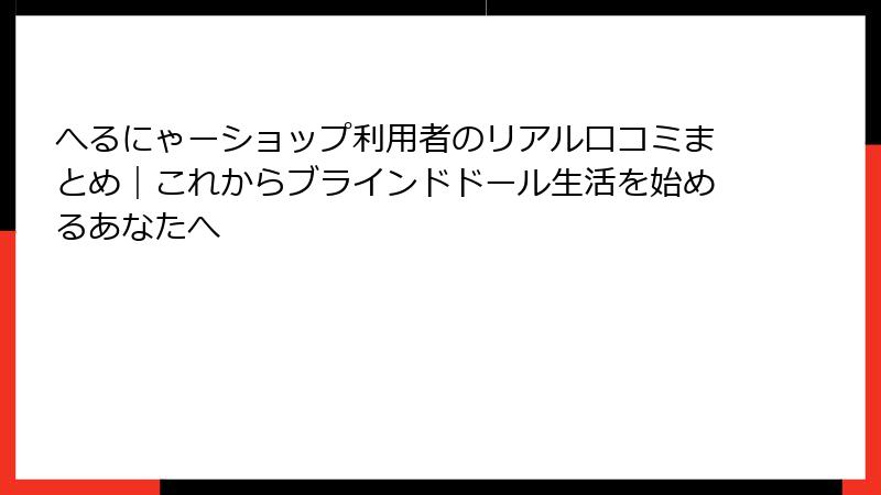 へるにゃーショップ利用者のリアル口コミまとめ｜これからブラインドドール生活を始めるあなたへ