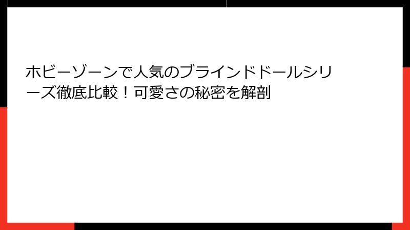 ホビーゾーンで人気のブラインドドールシリーズ徹底比較！可愛さの秘密を解剖