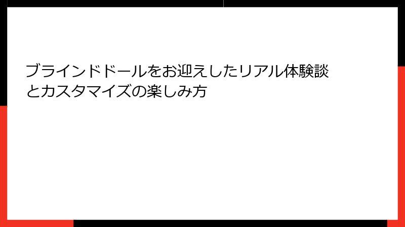 ブラインドドールをお迎えしたリアル体験談とカスタマイズの楽しみ方