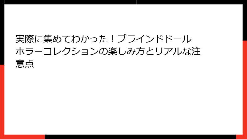 実際に集めてわかった!ブラインドドール ホラーコレクションの楽しみ方とリアルな注意点