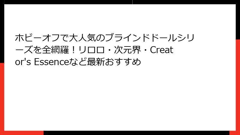ホビーオフで大人気のブラインドドールシリーズを全網羅！リロロ・次元界・Creator's Essenceなど最新おすすめ
