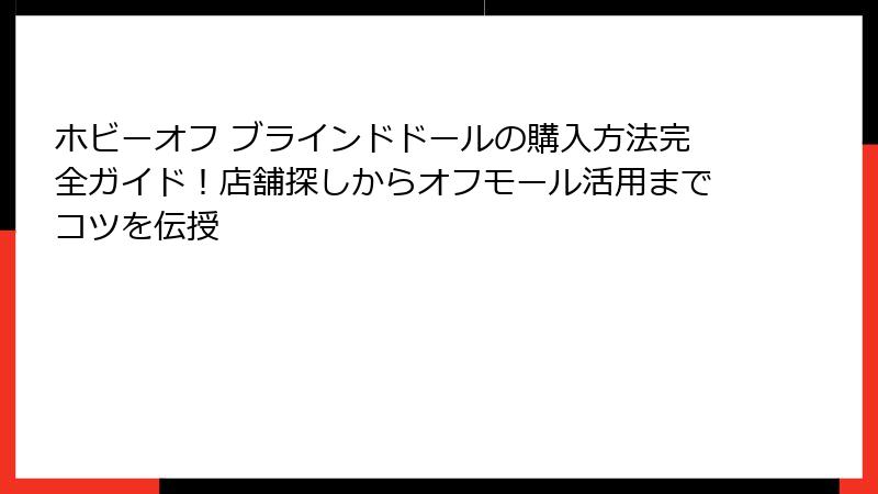 ホビーオフ ブラインドドールの購入方法完全ガイド！店舗探しからオフモール活用までコツを伝授