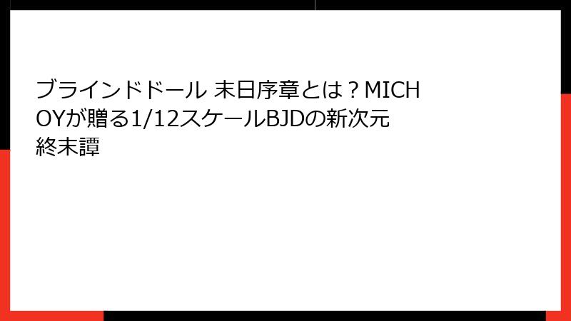 ブラインドドール 末日序章とは？MICHOYが贈る1/12スケールBJDの新次元終末譚