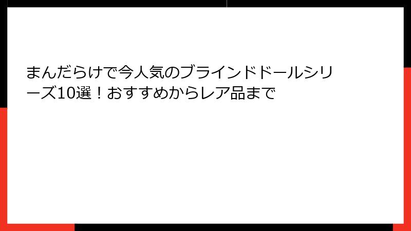 まんだらけで今人気のブラインドドールシリーズ10選！おすすめからレア品まで